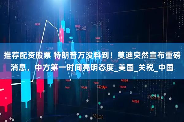 推荐配资股票 特朗普万没料到！莫迪突然宣布重磅消息，中方第一时间亮明态度_美国_关税_中国