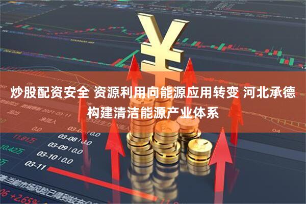 炒股配资安全 资源利用向能源应用转变 河北承德构建清洁能源产业体系