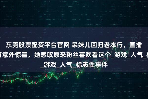 东莞股票配资平台官网 呆妹儿回归老本行，直播绝地求生有意外惊喜，她感叹原来粉丝喜欢看这个_游戏_人气_标志性事件