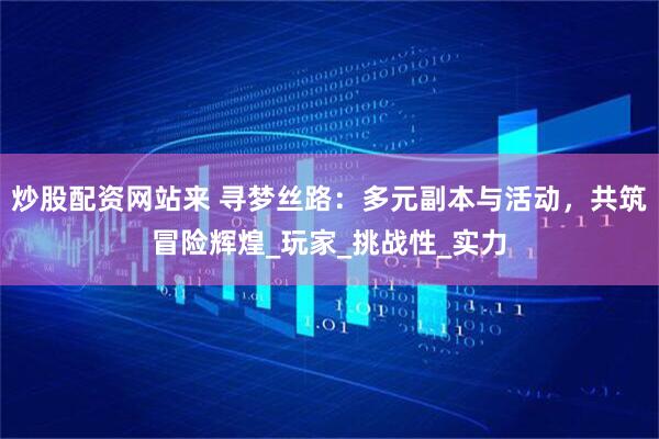 炒股配资网站来 寻梦丝路：多元副本与活动，共筑冒险辉煌_玩家_挑战性_实力