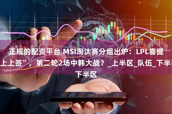 正规的配资平台 MSI淘汰赛分组出炉：LPL喜提“上上签”，第二轮2场中韩大战？_上半区_队伍_下半区