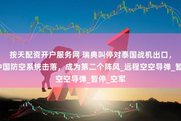 按天配资开户服务网 瑞典叫停对泰国战机出口，担心被中国防空系统击落，成为第二个阵风_远程空空导弹_暂停_空军