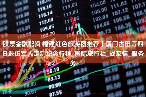 股票金融配资 福建红色旅游团推荐｜厦门古田等四日退伍军人定制纪念行程_国际旅行社_战友情_服务