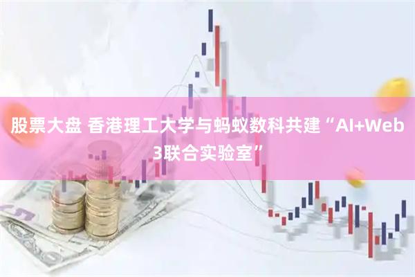 股票大盘 香港理工大学与蚂蚁数科共建“AI+Web3联合实验室”
