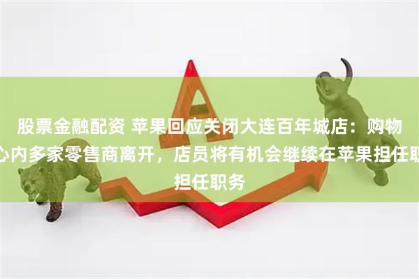 股票金融配资 苹果回应关闭大连百年城店：购物中心内多家零售商离开，店员将有机会继续在苹果担任职务
