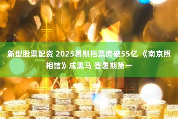 新型股票配资 2025暑期档票房破55亿 《南京照相馆》成黑马 登暑期第一