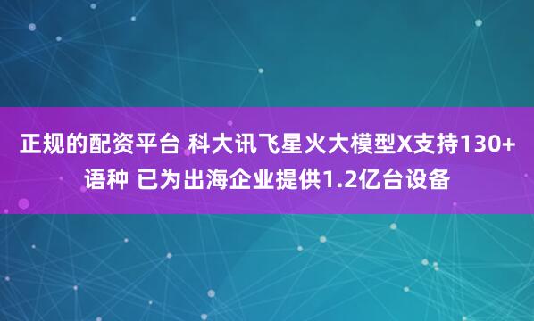 正规的配资平台 科大讯飞星火大模型X支持130+语种 已为出海企业提供1.2亿台设备