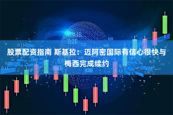 股票配资指南 斯基拉：迈阿密国际有信心很快与梅西完成续约