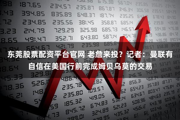 东莞股票配资平台官网 老詹来投？记者：曼联有自信在美国行前完成姆贝乌莫的交易