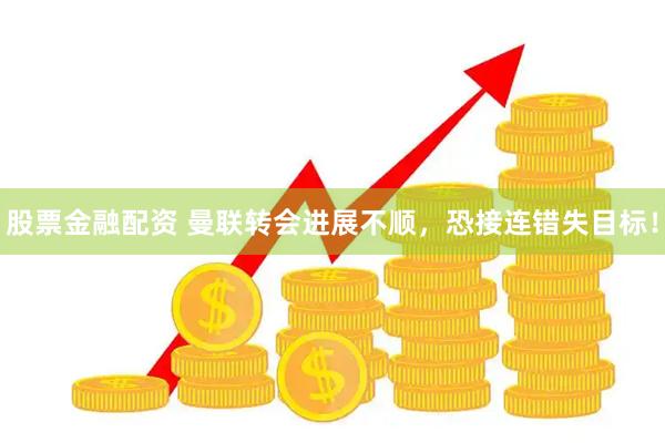 股票金融配资 曼联转会进展不顺，恐接连错失目标！