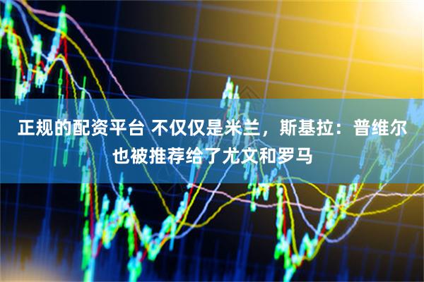 正规的配资平台 不仅仅是米兰，斯基拉：普维尔也被推荐给了尤文和罗马