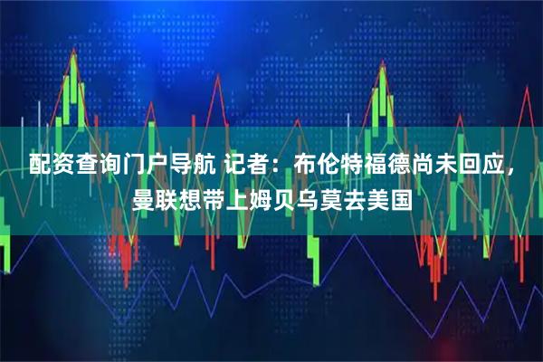 配资查询门户导航 记者：布伦特福德尚未回应，曼联想带上姆贝乌莫去美国
