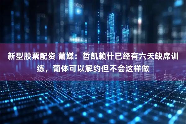 新型股票配资 葡媒：哲凯赖什已经有六天缺席训练，葡体可以解约但不会这样做