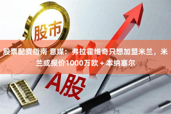 股票配资指南 意媒：弗拉霍维奇只想加盟米兰，米兰或报价1000万欧＋本纳塞尔
