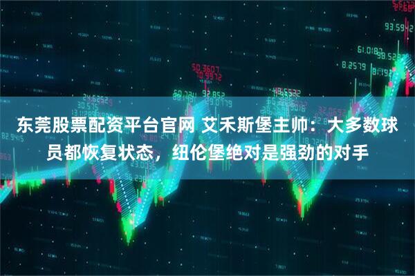 东莞股票配资平台官网 艾禾斯堡主帅：大多数球员都恢复状态，纽伦堡绝对是强劲的对手