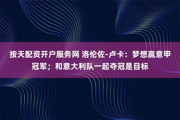 按天配资开户服务网 洛伦佐-卢卡：梦想赢意甲冠军；和意大利队一起夺冠是目标