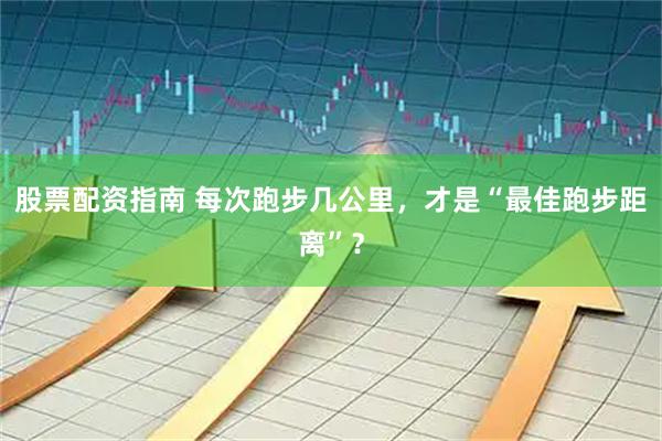 股票配资指南 每次跑步几公里，才是“最佳跑步距离”？