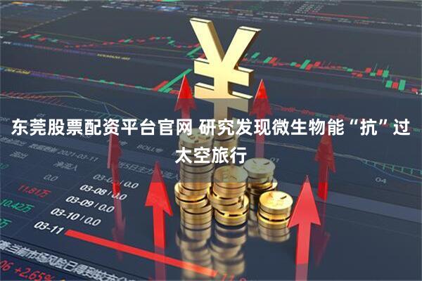 东莞股票配资平台官网 研究发现微生物能“抗”过太空旅行