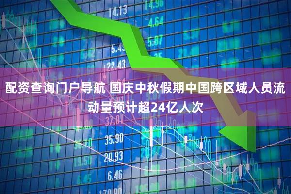 配资查询门户导航 国庆中秋假期中国跨区域人员流动量预计超24亿人次