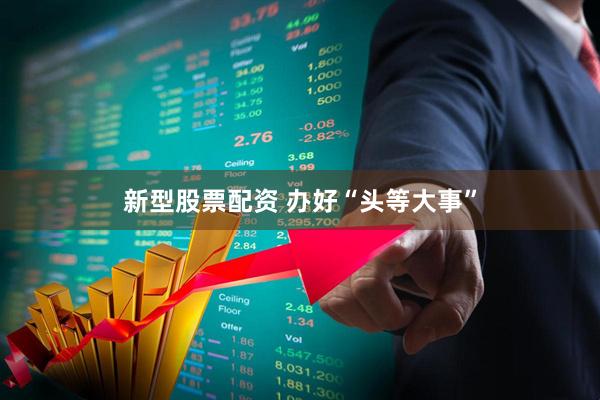 新型股票配资 办好“头等大事”