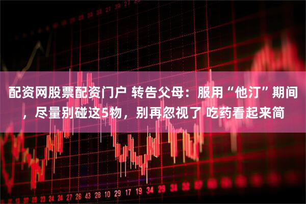 配资网股票配资门户 转告父母:服用“他汀”期间,尽量别碰这5物,别再忽视了 吃药看起来简