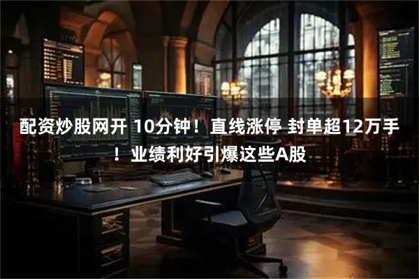 配资炒股网开 10分钟！直线涨停 封单超12万手！业绩利好引爆这些A股