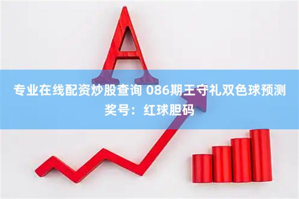 专业在线配资炒股查询 086期王守礼双色球预测奖号：红球胆码
