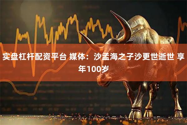 实盘杠杆配资平台 媒体：沙孟海之子沙更世逝世 享年100岁