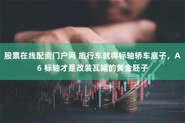 股票在线配资门户网 旅行车就得标轴轿车底子，A6 标轴才是改装瓦罐的黄金胚子
