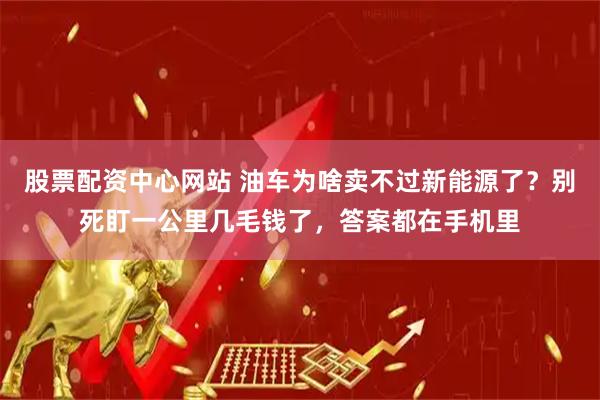 股票配资中心网站 油车为啥卖不过新能源了？别死盯一公里几毛钱了，答案都在手机里